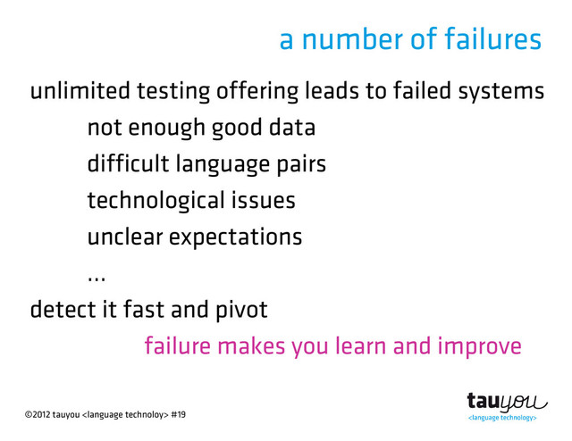 ©2012 tauyou  #19
a number of failures
unlimited testing offering leads to failed systems
not enough good data
difficult language pairs
technological issues
unclear expectations
...
detect it fast and pivot
failure makes you learn and improve
