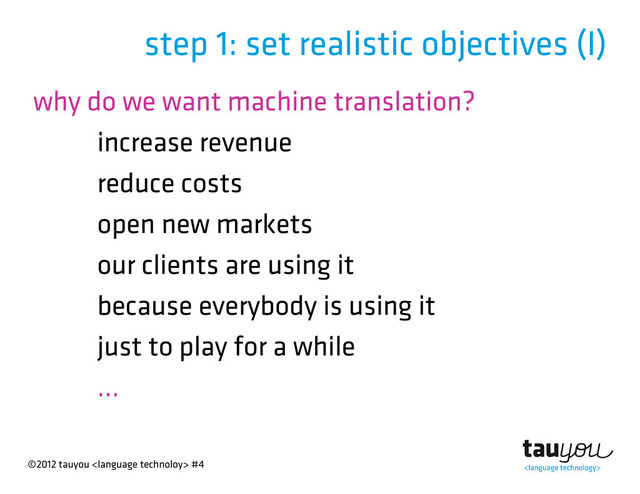 ©2012 tauyou  #4
step 1: set realistic objectives (I)
why do we want machine translation?
increase revenue
reduce costs
open new markets
our clients are using it
because everybody is using it
just to play for a while
...
