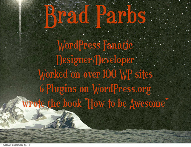 Brad Parbs
Designer/Developer
Worked on over 100 WP sites
6 Plugins on WordPress.org
wrote the book “How to be Awesome”
WordPress Fanatic
Thursday, September 13, 12
