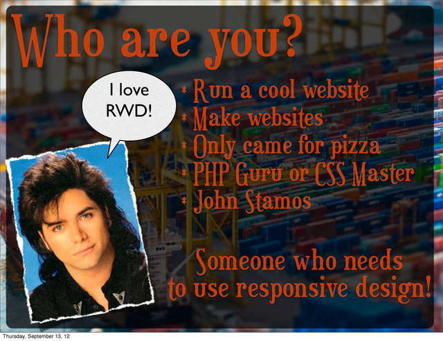 Who are you?
* Run a cool website
* Make websites
* Only came for pizza
* PHP Guru or CSS Master
* John Stamos
I love
RWD!
Someone who needs
to use responsive design!
Thursday, September 13, 12
