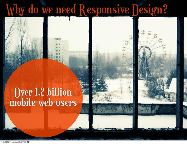 Why do we need Responsive Design?
Over 1.2 billion
mobile web users
Thursday, September 13, 12
