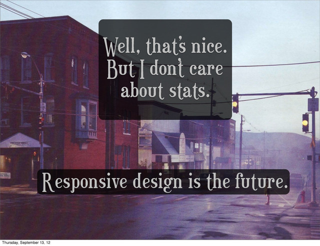 Well, that’s nice.
But I don’t care
about stats.
Responsive design is the future.
Thursday, September 13, 12
