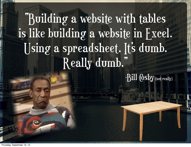 “Building a website with tables
is like building a website in Excel.
Using a spreadsheet. It’s dumb.
Really dumb.”
-Bill C
osby (not really)
Thursday, September 13, 12
