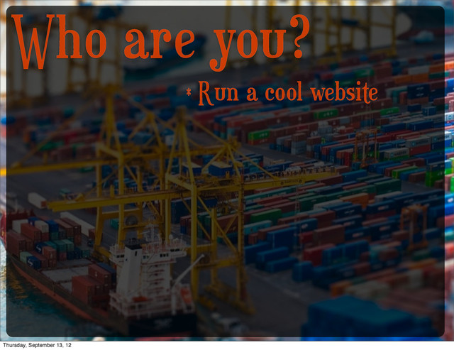 Who are you?
* Run a cool website
Thursday, September 13, 12
