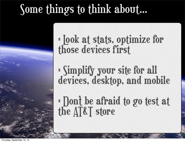 Some things to think about...
* L
ook at stats, optimize for
those devices first
* Simplify your site for all
devices, desktop, and mobile
* Don’t be afraid to go test at
the AT&T store
Thursday, September 13, 12

