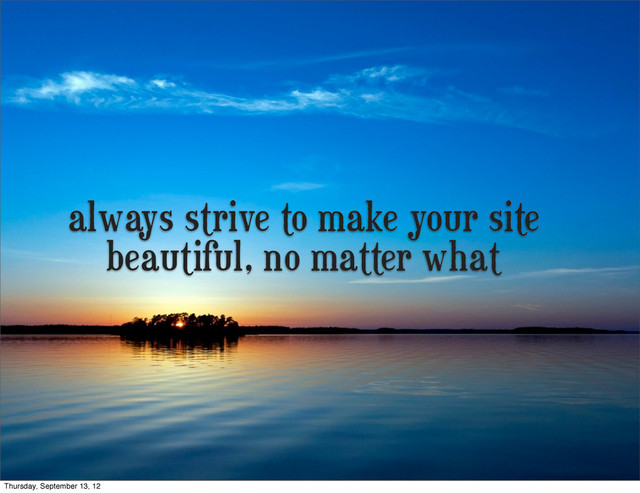 always strive to make your site
beautiful, no matter what
Thursday, September 13, 12
