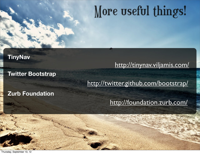 More useful things!
http://tinynav.viljamis.com/
TinyNav
Twitter Bootstrap
http://twitter.github.com/bootstrap/
Zurb Foundation
http://foundation.zurb.com/
Thursday, September 13, 12
