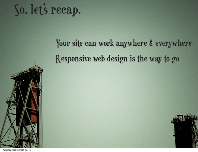 So, let’s recap.
Responsive web design is the way to go
Your site can work anywhere & everywhere
Thursday, September 13, 12
