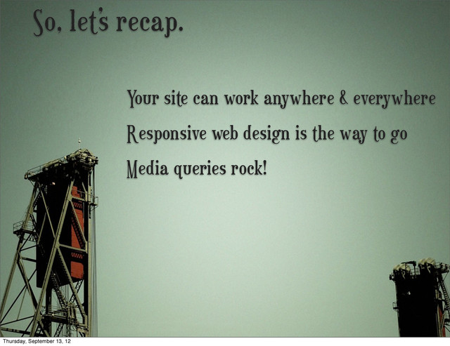 So, let’s recap.
Media queries rock!
Responsive web design is the way to go
Your site can work anywhere & everywhere
Thursday, September 13, 12
