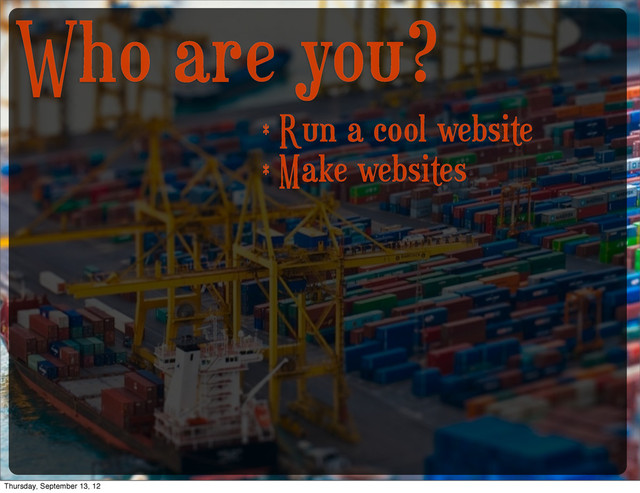 Who are you?
* Run a cool website
* Make websites
Thursday, September 13, 12
