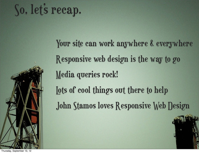 So, let’s recap.
Media queries rock!
L
ots of cool things out there to help
Responsive web design is the way to go
Your site can work anywhere & everywhere
John Stamos loves Responsive Web Design
Thursday, September 13, 12
