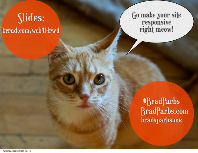 @BradParbs
BradParbs.com
brad@parbs.me
Go make your site
responsive
right meow!
Slides:
brrad.com/web414rwd
Thursday, September 13, 12
