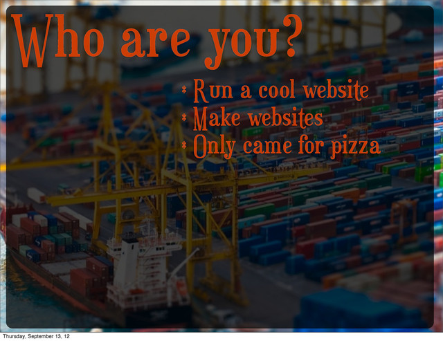 Who are you?
* Run a cool website
* Make websites
* Only came for pizza
Thursday, September 13, 12
