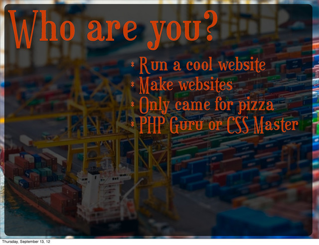 Who are you?
* Run a cool website
* Make websites
* Only came for pizza
* PHP Guru or CSS Master
Thursday, September 13, 12
