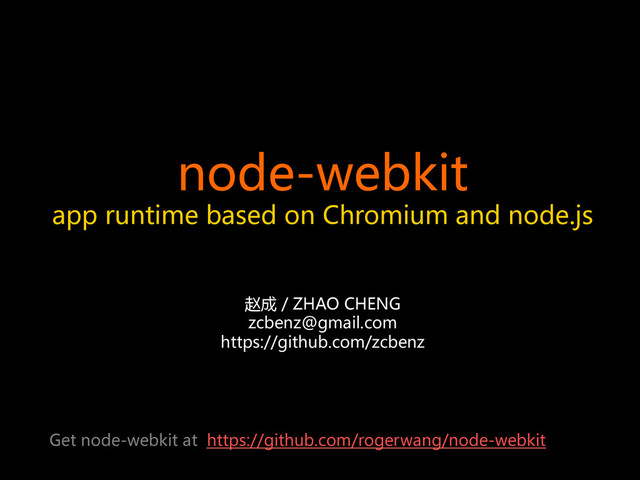 node-webkit  
app  runtime  based  on  Chromium  and  node.js  
赵成  /  ZHAO  CHENG  
zcbenz@gmail.com  
https://github.com/zcbenz  
Get  node-webkit  at    https://github.com/rogerwang/node-webkit  
	
