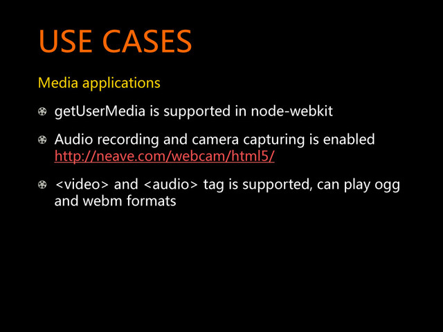 USE  CASES  
Media  applications  
! getUserMedia  is  supported  in  node-webkit  
!   Audio  recording  and  camera  capturing  is  enabled  
http://neave.com/webcam/html5/  
!     and    tag  is  supported,  can  play  ogg  
and  webm  formats  
  
