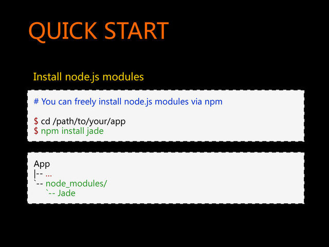 QUICK  START  
Install  node.js  modules  
App  
|--  …  
`--  node_modules/  
          `--  Jade  
#  You  can  freely  install  node.js  modules  via  npm  
  
$  cd  /path/to/your/app  
$  npm  install  jade    

