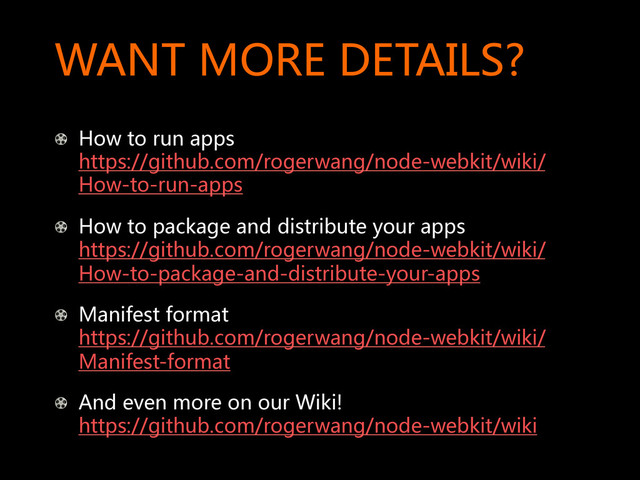 WANT  MORE  DETAILS?  
!   How  to  run  apps  
https://github.com/rogerwang/node-webkit/wiki/
How-to-run-apps  
!   How  to  package  and  distribute  your  apps  
https://github.com/rogerwang/node-webkit/wiki/
How-to-package-and-distribute-your-apps  
!   Manifest  format  
https://github.com/rogerwang/node-webkit/wiki/
Manifest-format  
!   And  even  more  on  our  Wiki!  
https://github.com/rogerwang/node-webkit/wiki    
  
