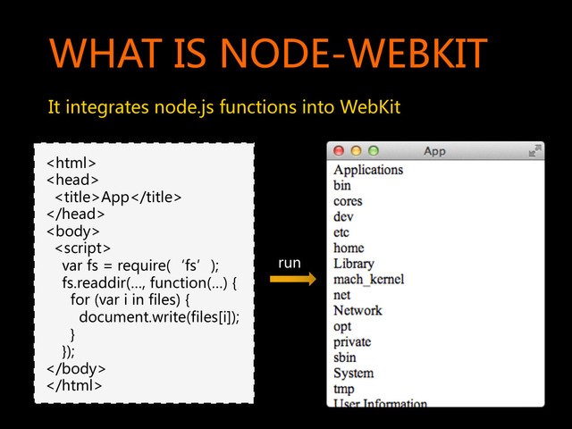 WHAT  IS  NODE-WEBKIT  
It  integrates  node.js  functions  into  WebKit  
  
  
    App  
  
  
      
        var  fs  =  require(‘fs’);  
        fs.readdir(…,  function(…)  {  
            for  (var  i  in  files)  {  
                document.write(files[i]);  
            }  
        });  
</body>  
</html>  
run  
