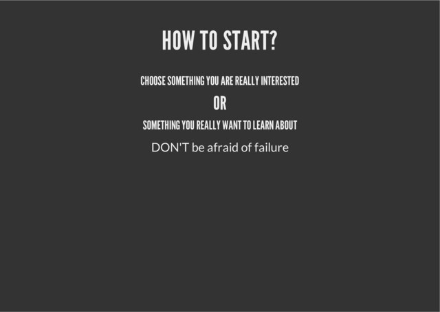 HOW TO START?
CHOOSE SOMETHING YOU ARE REALLY INTERESTED
OR
SOMETHING YOU REALLY WANT TO LEARN ABOUT
DON'T be afraid of failure
