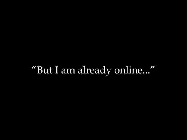 “But I am already online...”
