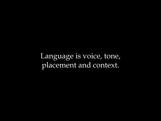 Language is voice, tone,
placement and context.
