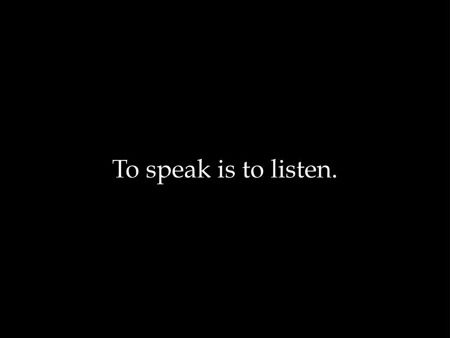 To speak is to listen.
