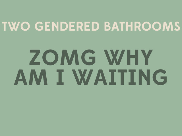TWO GENDERED BATHROOMS
ZOMG WHY
AM I WAITING
