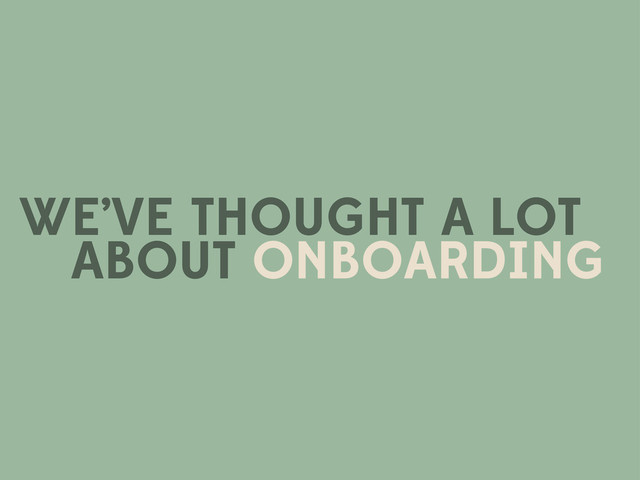 WE’VE THOUGHT A LOT
ABOUT ONBOARDING
