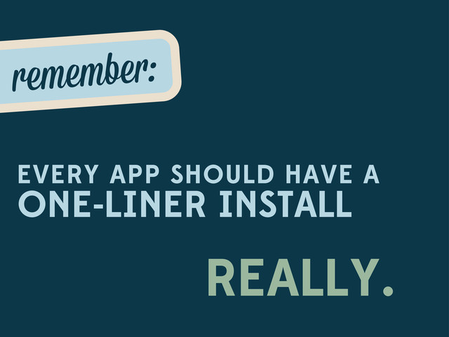 remembe :
EVERY APP SHOULD HAVE A
ONE-LINER INSTALL
REALLY.
