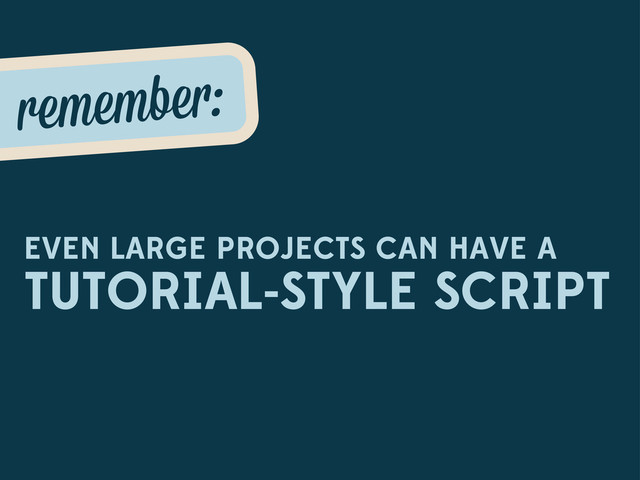 EVEN LARGE PROJECTS CAN HAVE A
TUTORIAL-STYLE SCRIPT
remembe :
