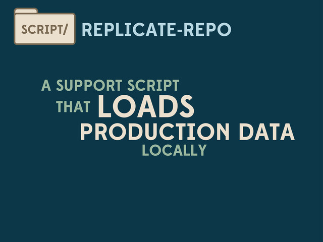 REPLICATE-REPO
SCRIPT/
A SUPPORT SCRIPT
THAT LOADS
PRODUCTION DATA
LOCALLY
