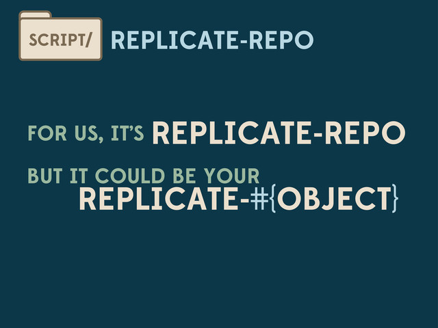 REPLICATE-REPO
SCRIPT/
FOR US, IT’S REPLICATE-REPO
REPLICATE-#{OBJECT}
BUT IT COULD BE YOUR
