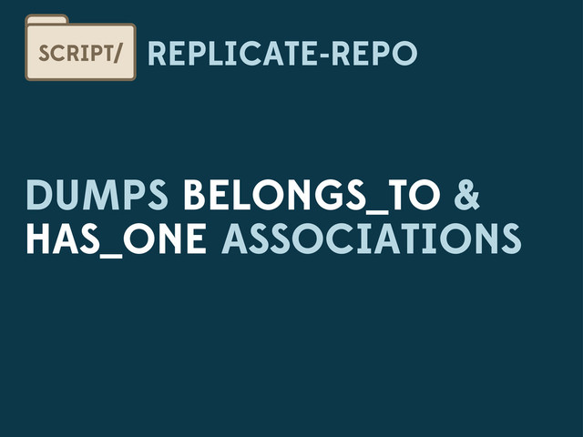 REPLICATE-REPO
SCRIPT/
DUMPS BELONGS_TO &
HAS_ONE ASSOCIATIONS

