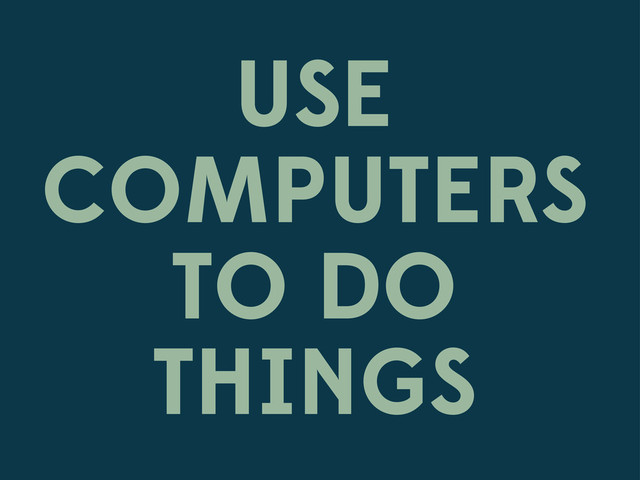 USE
COMPUTERS
TO DO
THINGS
