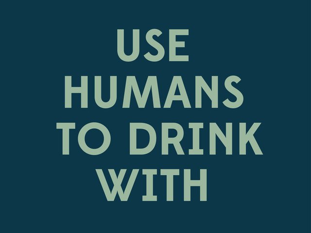 USE
HUMANS
TO DRINK
WITH
