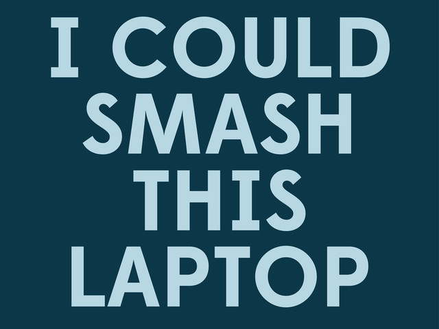 I COULD
SMASH
THIS
LAPTOP
