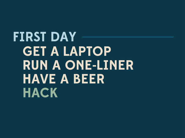 FIRST DAY
GET A LAPTOP
RUN A ONE-LINER
HAVE A BEER
HACK
