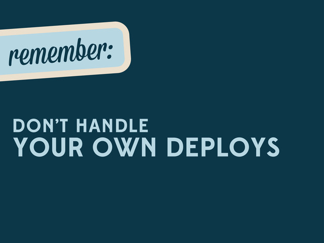 remembe :
DON’T HANDLE
YOUR OWN DEPLOYS
