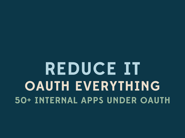 REDUCE IT
OAUTH EVERYTHING
50+ INTERNAL APPS UNDER OAUTH
