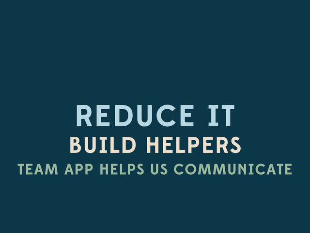 REDUCE IT
BUILD HELPERS
TEAM APP HELPS US COMMUNICATE

