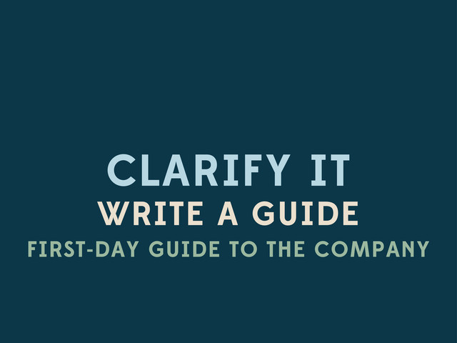 CLARIFY IT
WRITE A GUIDE
FIRST-DAY GUIDE TO THE COMPANY
