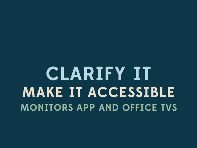 CLARIFY IT
MAKE IT ACCESSIBLE
MONITORS APP AND OFFICE TVS
