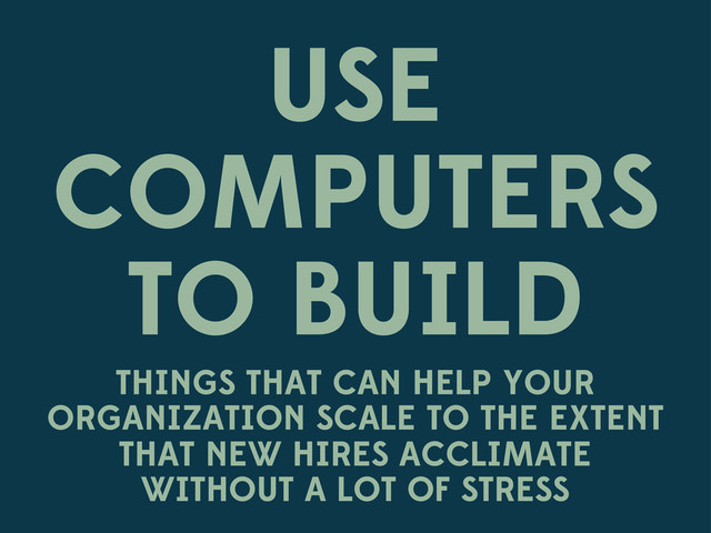 USE
COMPUTERS
TO BUILD
THINGS THAT CAN HELP YOUR
ORGANIZATION SCALE TO THE EXTENT
THAT NEW HIRES ACCLIMATE
WITHOUT A LOT OF STRESS
