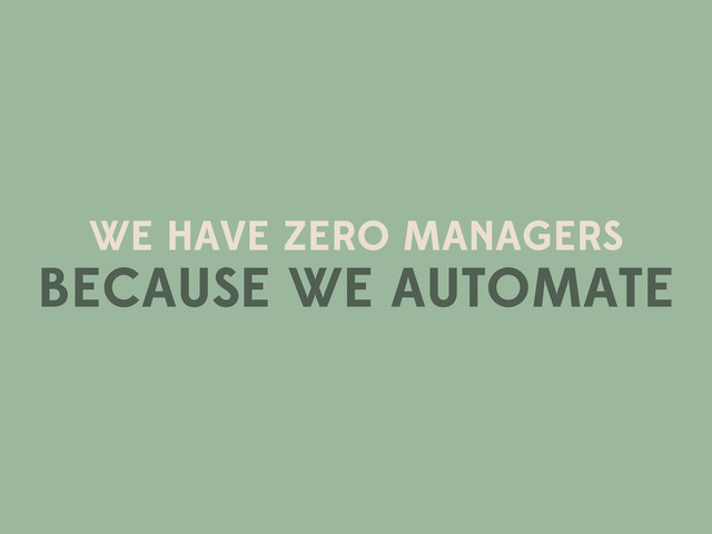WE HAVE ZERO MANAGERS
BECAUSE WE AUTOMATE
