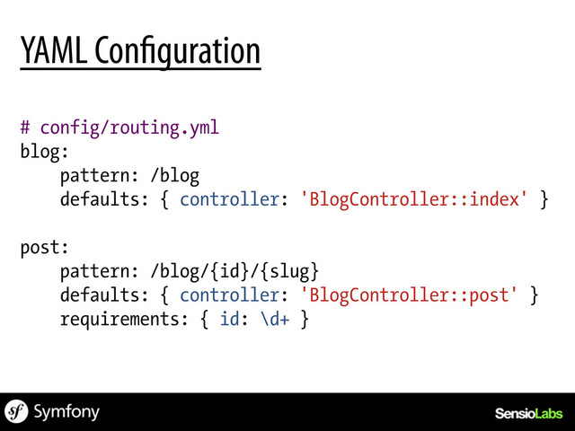 # config/routing.yml
blog:
pattern: /blog
defaults: { controller: 'BlogController::index' }
post:
pattern: /blog/{id}/{slug}
defaults: { controller: 'BlogController::post' }
requirements: { id: \d+ }
YAML Con guration
