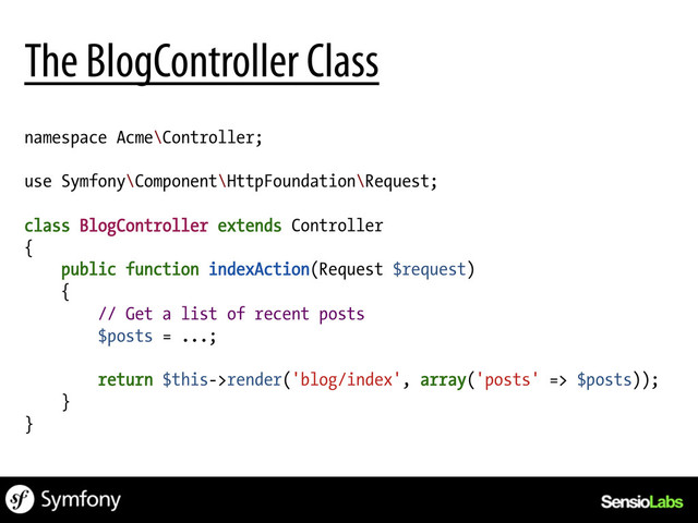 namespace Acme\Controller;
use Symfony\Component\HttpFoundation\Request;
class BlogController extends Controller
{
public function indexAction(Request $request)
{
// Get a list of recent posts
$posts = ...;
return $this->render('blog/index', array('posts' => $posts));
}
}
The BlogController Class
