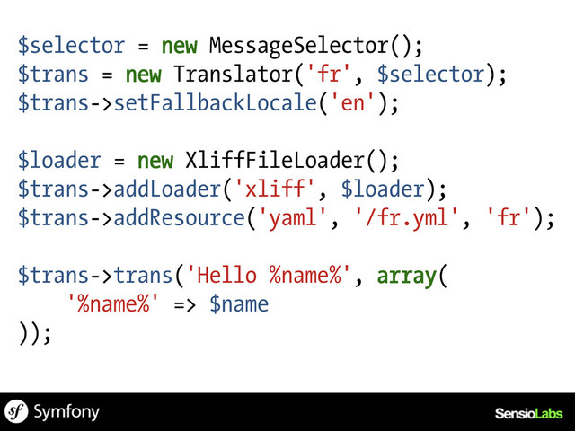 $selector = new MessageSelector();
$trans = new Translator('fr', $selector);
$trans->setFallbackLocale('en');
$loader = new XliffFileLoader();
$trans->addLoader('xliff', $loader);
$trans->addResource('yaml', '/fr.yml', 'fr');
$trans->trans('Hello %name%', array(
'%name%' => $name
));
