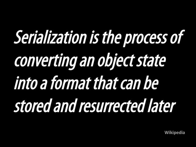 Serialization is the process of
converting an object state
into a format that can be
stored and resurrected later
Wikipedia	  
