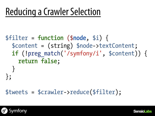 $filter = function ($node, $i) {
$content = (string) $node->textContent;
if (!preg_match('/symfony/i', $content)) {
return false;
}
};
$tweets = $crawler->reduce($filter);
Reducing a Crawler Selection
